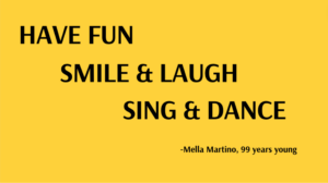 "Have Fun, Smile & Laugh, Sing & Dance" by Mella Martino, 99 years young